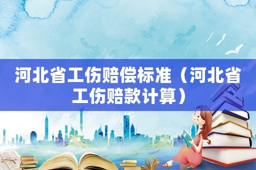 河北省工傷賠償標準（河北省工傷賠款計算）