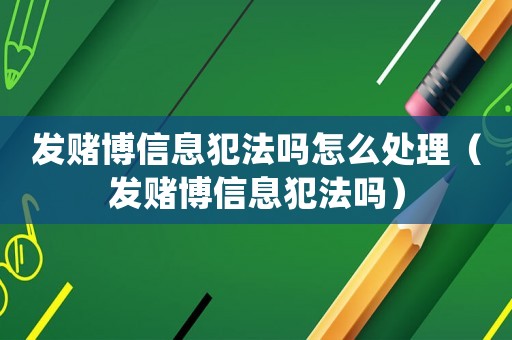 發賭博信息犯法嗎怎么處理（發賭博信息犯法嗎）