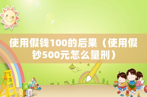 使用假錢100的后果（使用假鈔500元怎么量刑）