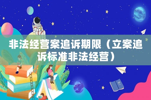 非法經營案追訴期限（立案追訴標準非法經營）