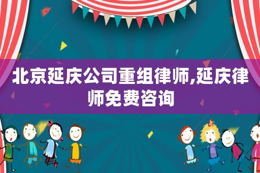 北京延慶公司重組律師,延慶律師免費咨詢