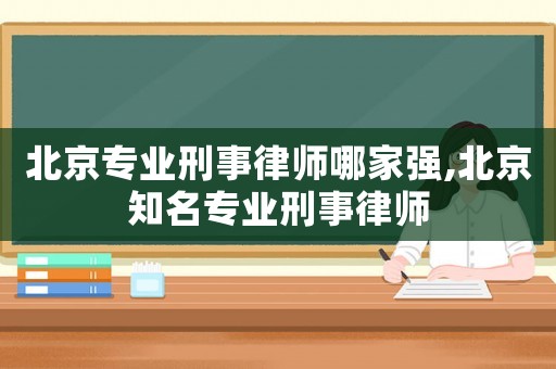 北京專業(yè)刑事律師哪家強,北京知名專業(yè)刑事律師