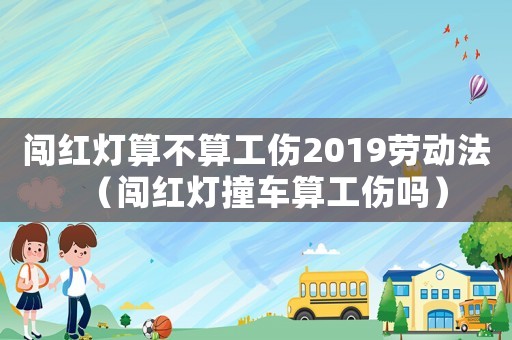 闖紅燈算不算工傷2019勞動法（闖紅燈撞車算工傷嗎）