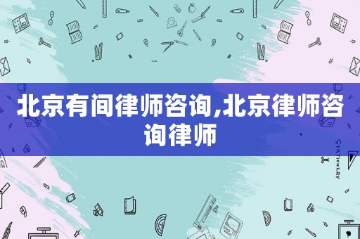 北京有間律師咨詢,北京律師咨詢律師