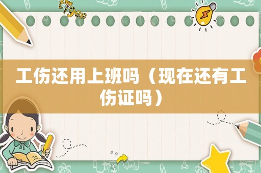 工傷還用上班嗎（現(xiàn)在還有工傷證嗎）