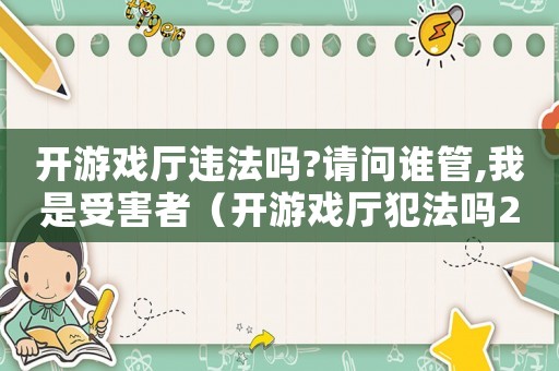 開游戲廳違法嗎?請問誰管,我是受害者（開游戲廳犯法嗎2016）