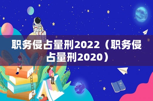 職務侵占量刑2022（職務侵占量刑2020）