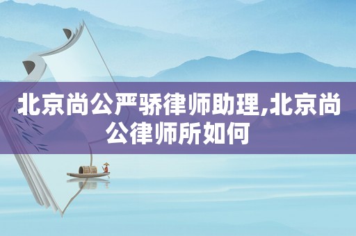 北京尚公嚴驕律師助理,北京尚公律師所如何