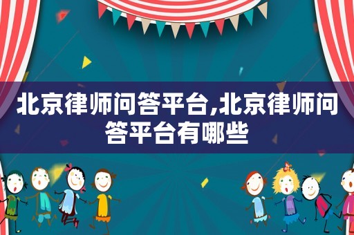 北京律師問答平臺,北京律師問答平臺有哪些