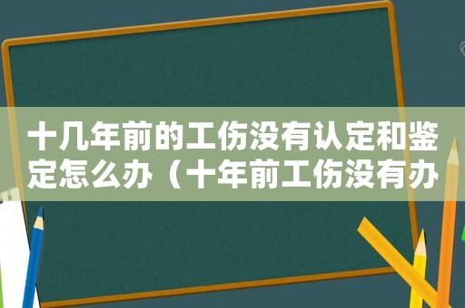 十幾年前的工傷沒有認定和鑒定怎么辦（十年前工傷沒有辦理工傷認證）