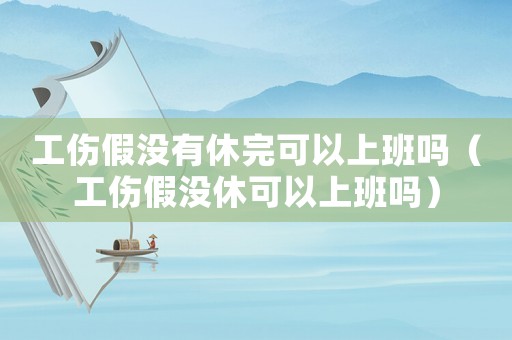 工傷假沒有休完可以上班嗎（工傷假沒休可以上班嗎）