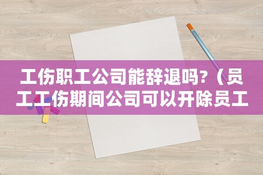 工傷職工公司能辭退嗎?（員工工傷期間公司可以開(kāi)除員工嗎）