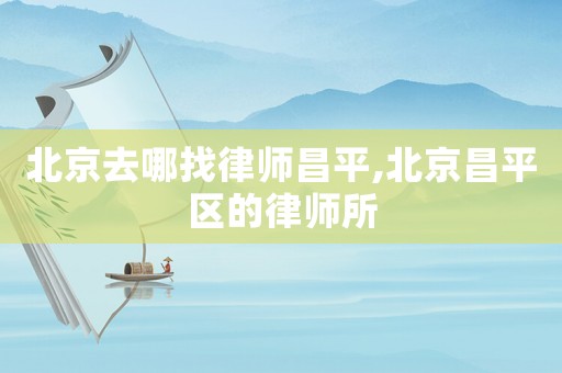 北京去哪找律師昌平,北京昌平區的律師所