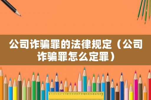 公司詐騙罪的法律規(guī)定（公司詐騙罪怎么定罪）