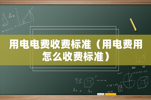 用電電費收費標準（用電費用怎么收費標準）