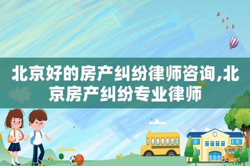 北京好的房產糾紛律師咨詢,北京房產糾紛專業律師