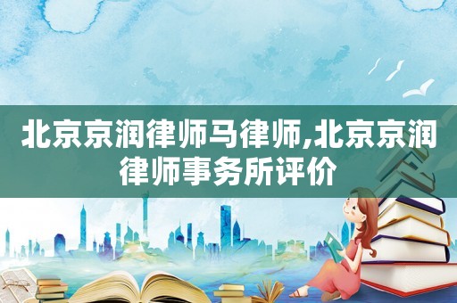 北京京潤律師馬律師,北京京潤律師事務所評價