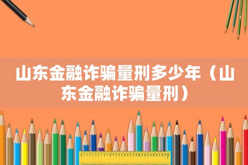 山東金融詐騙量刑多少年（山東金融詐騙量刑）