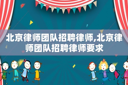 北京律師團隊招聘律師,北京律師團隊招聘律師要求