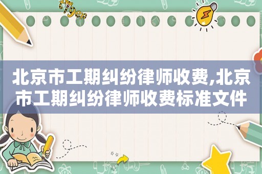 北京市工期糾紛律師收費,北京市工期糾紛律師收費標(biāo)準(zhǔn)文件