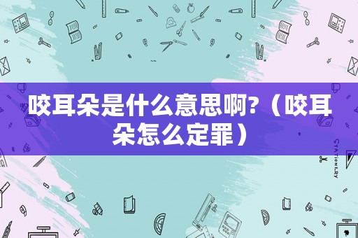 咬耳朵是什么意思啊?（咬耳朵怎么定罪）