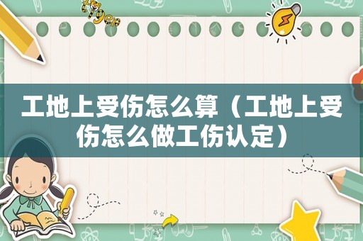 工地上受傷怎么算（工地上受傷怎么做工傷認(rèn)定）