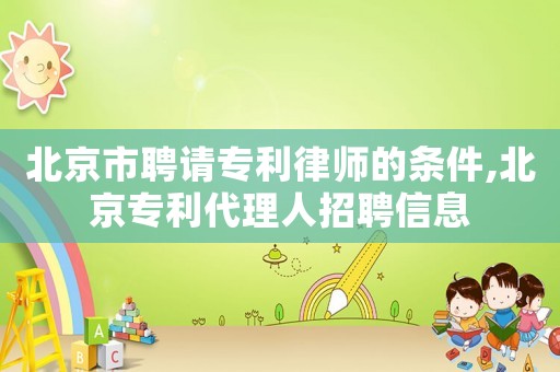 北京市聘請(qǐng)專(zhuān)利律師的條件,北京專(zhuān)利代理人招聘信息