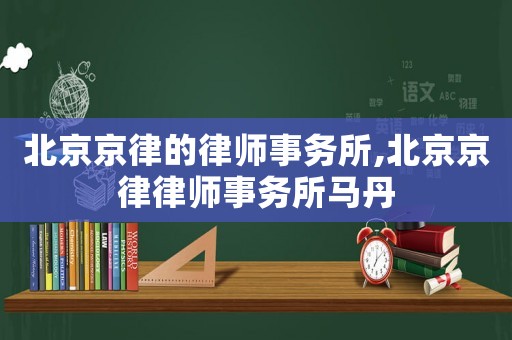 北京京律的律師事務(wù)所,北京京律律師事務(wù)所馬丹