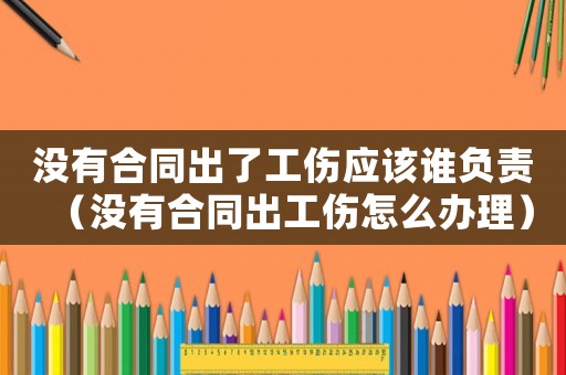 沒有合同出了工傷應該誰負責（沒有合同出工傷怎么辦理）