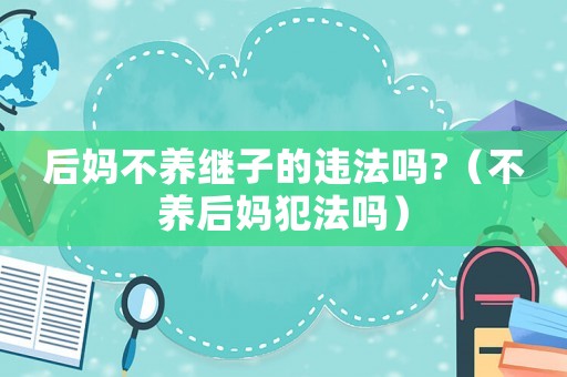后媽不養(yǎng)繼子的違法嗎?（不養(yǎng)后媽犯法嗎）