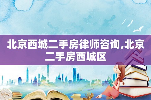 北京西城二手房律師咨詢,北京二手房西城區