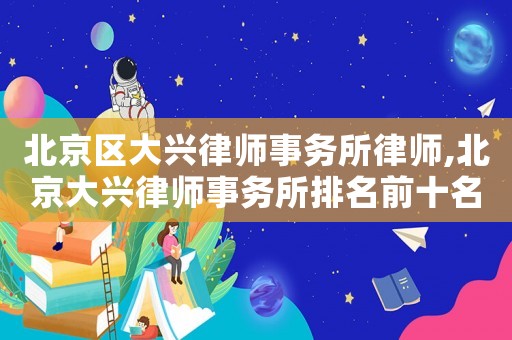 北京區大興律師事務所律師,北京大興律師事務所排名前十名