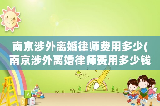 南京涉外離婚律師費用多少(南京涉外離婚律師費用多少錢)