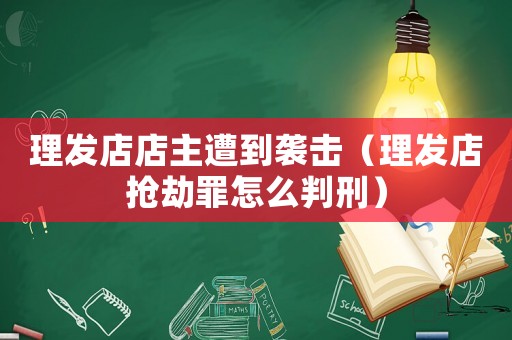 理發(fā)店店主遭到襲擊（理發(fā)店搶劫罪怎么判刑）
