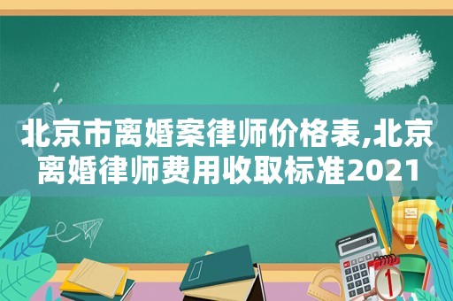 北京市離婚案律師價(jià)格表,北京離婚律師費(fèi)用收取標(biāo)準(zhǔn)2021