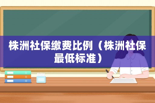 株洲社保繳費比例（株洲社保最低標準）