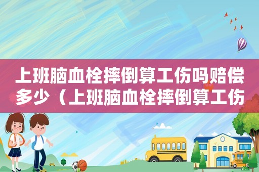 上班腦血栓摔倒算工傷嗎賠償多少（上班腦血栓摔倒算工傷嗎）