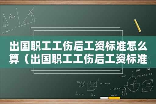 出國職工工傷后工資標準怎么算（出國職工工傷后工資標準）
