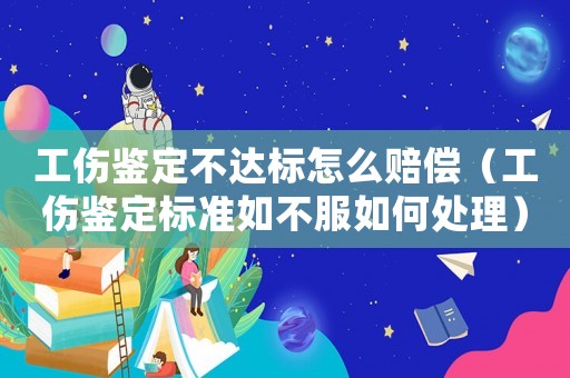 工傷鑒定不達標怎么賠償（工傷鑒定標準如不服如何處理）