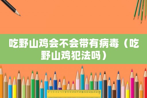 吃野山雞會(huì)不會(huì)帶有病毒（吃野山雞犯法嗎）
