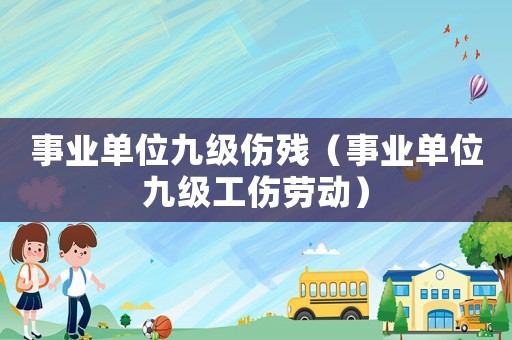 事業(yè)單位九級(jí)傷殘（事業(yè)單位九級(jí)工傷勞動(dòng)）