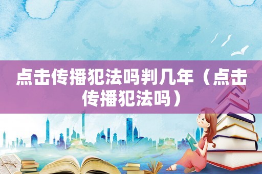 點擊傳播犯法嗎判幾年（點擊傳播犯法嗎）