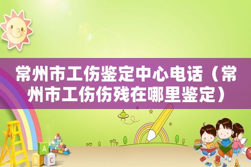 常州市工傷鑒定中心電話（常州市工傷傷殘在哪里鑒定）