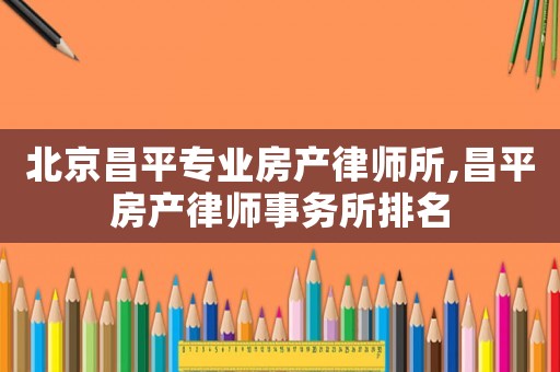 北京昌平專業(yè)房產(chǎn)律師所,昌平房產(chǎn)律師事務(wù)所排名