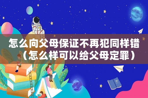 怎么向父母保證不再犯同樣錯（怎么樣可以給父母定罪）