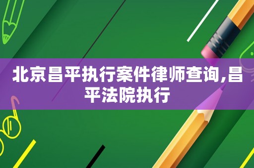 北京昌平執行案件律師查詢,昌平法院執行