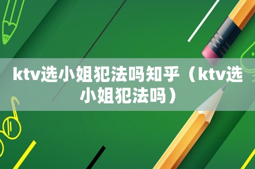 ktv選小姐犯法嗎知乎（ktv選小姐犯法嗎）
