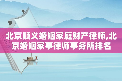 北京順義婚姻家庭財產律師,北京婚姻家事律師事務所排名