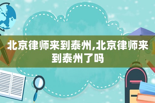 北京律師來到泰州,北京律師來到泰州了嗎