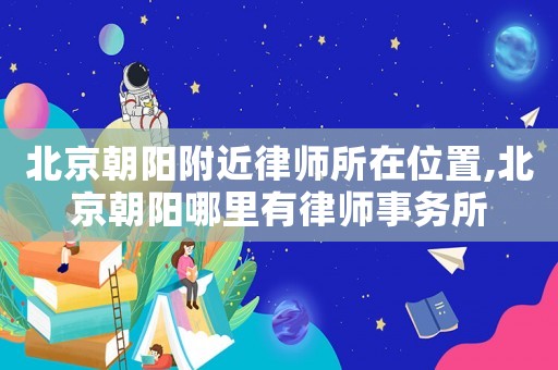 北京朝陽附近律師所在位置,北京朝陽哪里有律師事務所